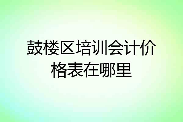 鼓楼区培训会计价格表在哪里