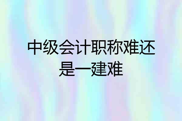 中级会计职称难还是一建难