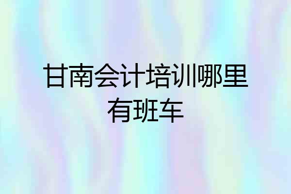 甘南会计培训哪里有班车