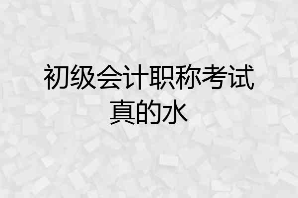 初级会计职称考试真的水
