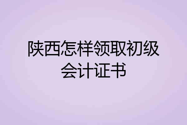 陕西怎样领取初级会计证书