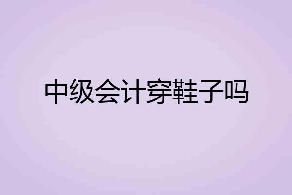 中级会计穿鞋子吗