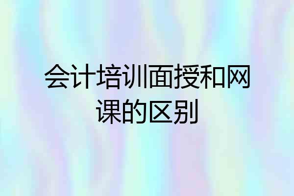 会计培训面授和网课的区别