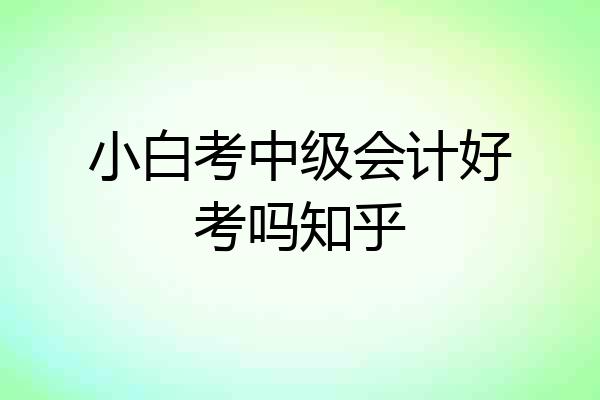 小白考中级会计好考吗知乎