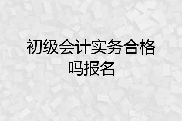 初级会计实务合格吗报名