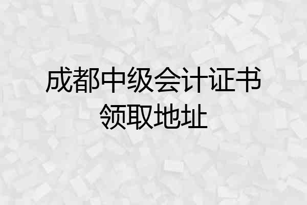 成都中级会计证书领取地址
