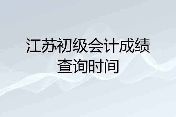 江苏初级会计成绩查询时间