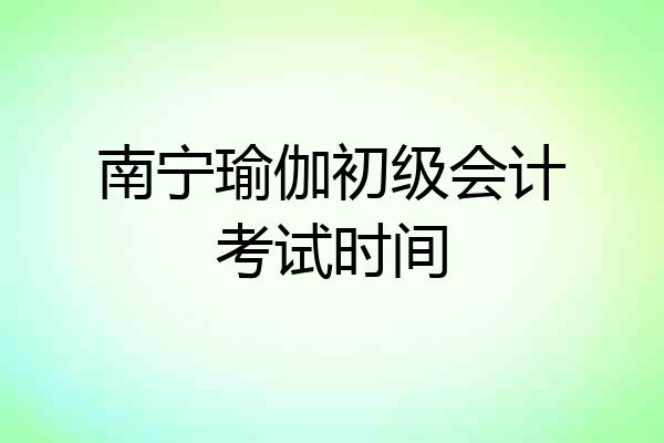南宁瑜伽初级会计考试时间