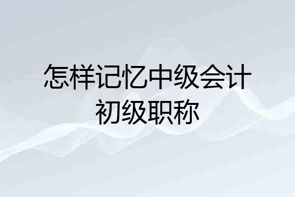 怎样记忆中级会计初级职称