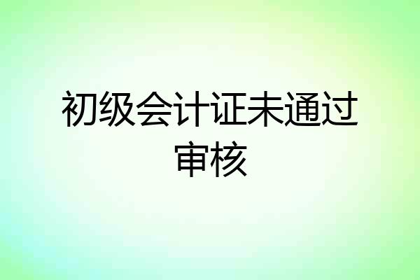 初级会计证未通过审核