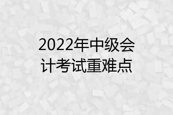 2022年中级会计考试重难点