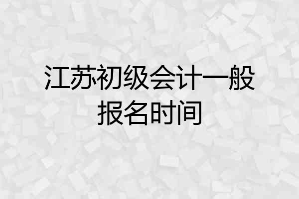江苏初级会计一般报名时间