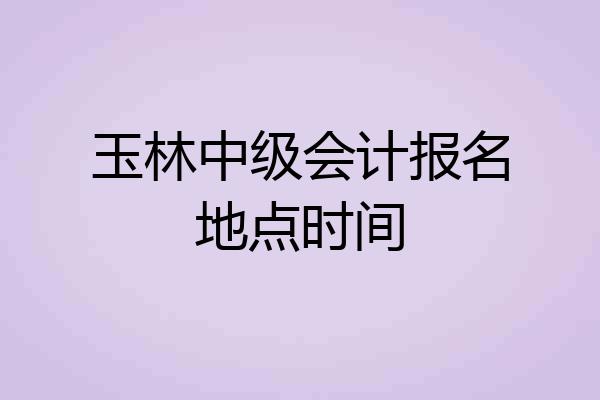 玉林中级会计报名地点时间