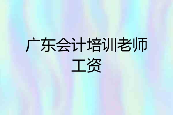 广东会计培训老师工资