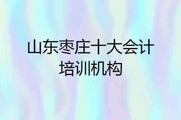 山东枣庄十大会计培训机构