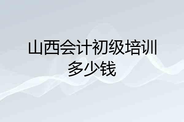 山西会计初级培训多少钱