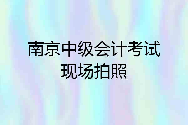 南京中级会计考试现场拍照