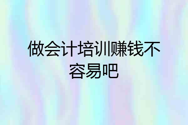 做会计培训赚钱不容易吧