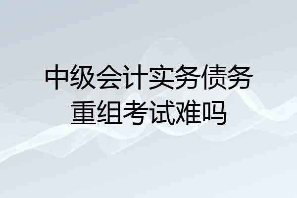 中级会计实务债务重组考试难吗