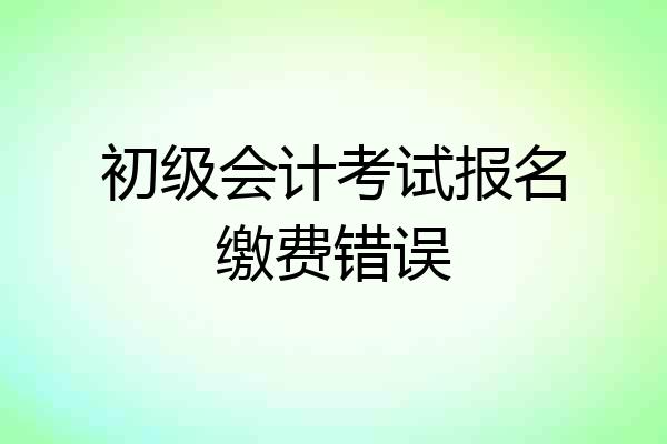初级会计考试报名缴费错误