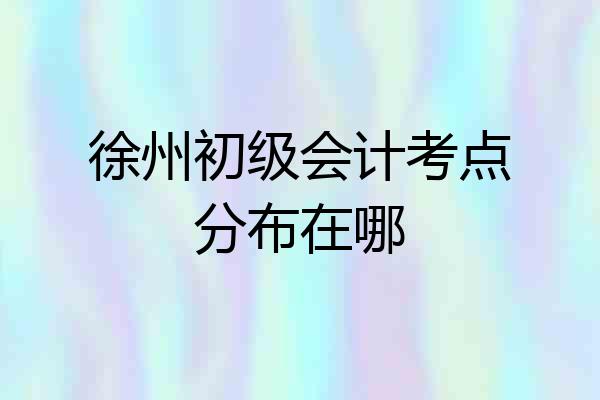徐州初级会计考点分布在哪