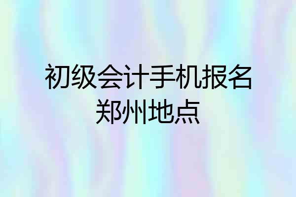 初级会计手机报名郑州地点