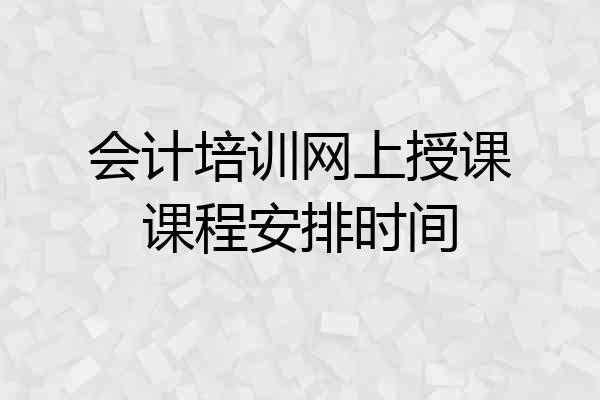 会计培训网上授课课程安排时间