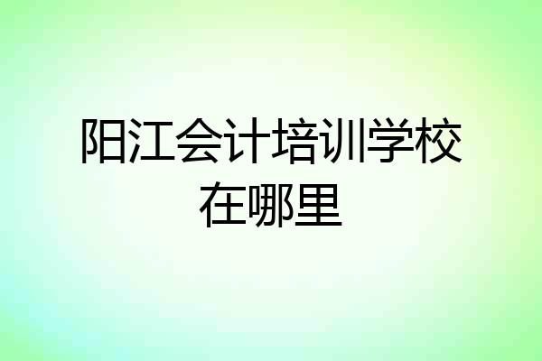 阳江会计培训学校在哪里