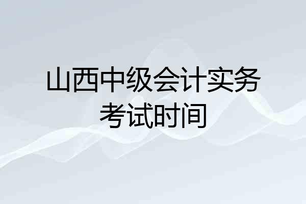 山西中级会计实务考试时间