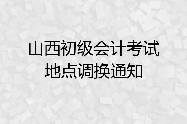 山西初级会计考试地点调换通知