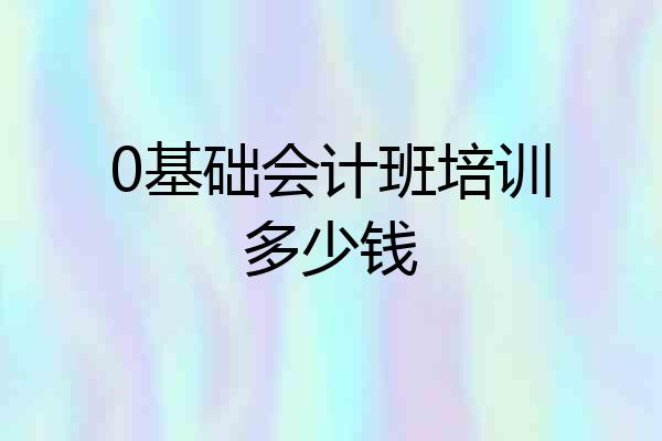 0基础会计班培训多少钱