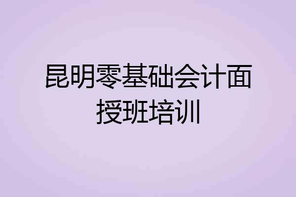 昆明零基础会计面授班培训