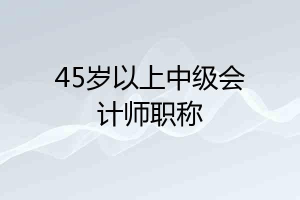 45岁以上中级会计师职称