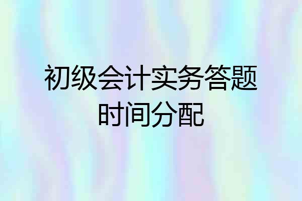 初级会计实务答题时间分配