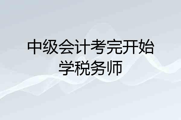 中级会计考完开始学税务师