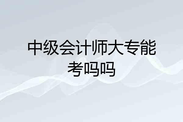 中级会计师大专能考吗吗