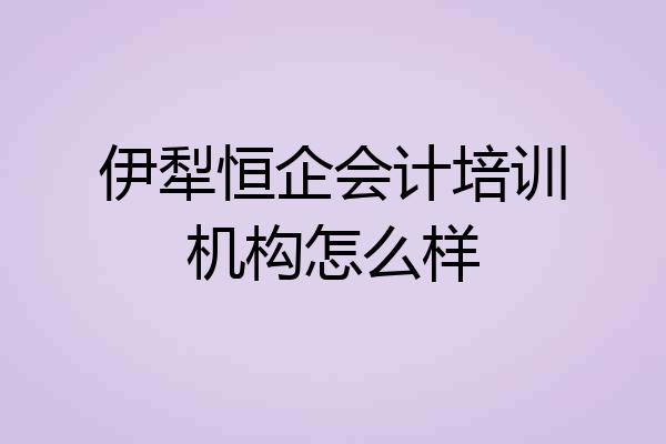 伊犁恒企会计培训机构怎么样