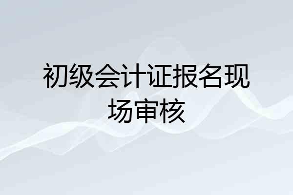 初级会计证报名现场审核