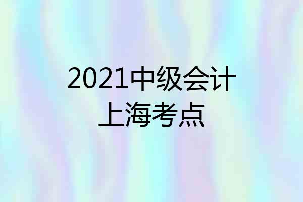 2021中级会计上海考点