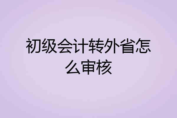 初级会计转外省怎么审核