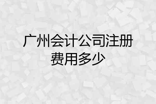 广州会计公司注册费用多少