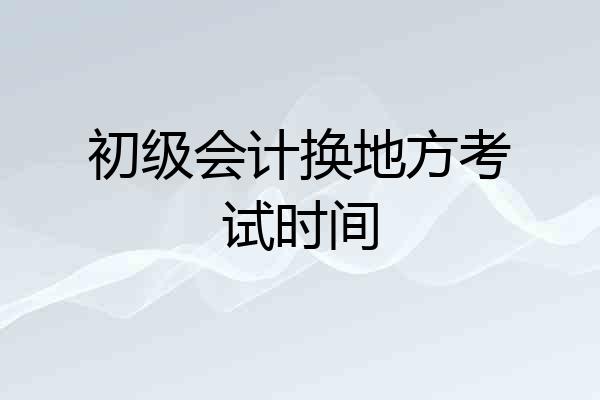 初级会计换地方考试时间