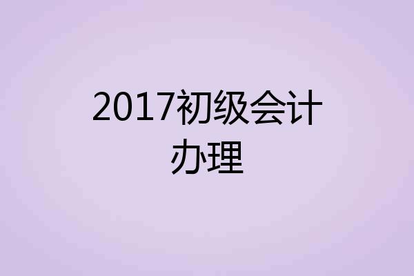 2017初级会计办理