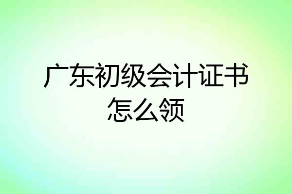 广东初级会计证书怎么领