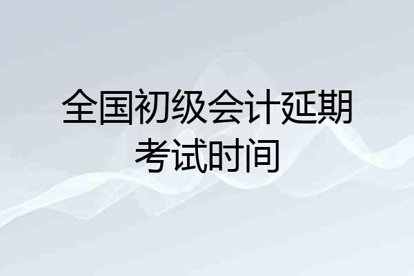 全国初级会计延期考试时间