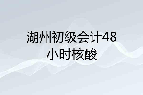 湖州初级会计48小时核酸