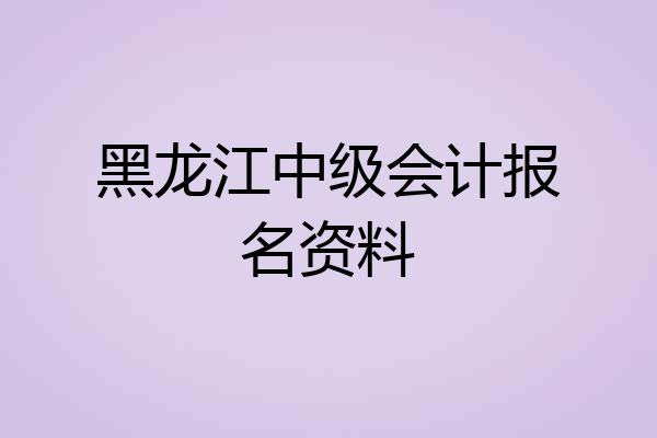 黑龙江中级会计报名资料
