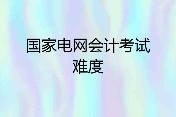 国家电网会计考试难度