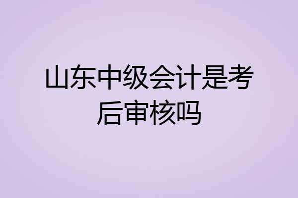 山东中级会计是考后审核吗