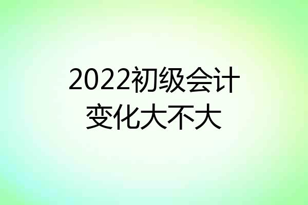 2022初级会计变化大不大